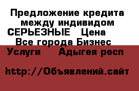 Предложение кредита между индивидом СЕРЬЕЗНЫЕ › Цена ­ 0 - Все города Бизнес » Услуги   . Адыгея респ.